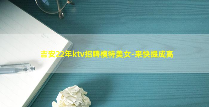 吉安22年ktv招聘模特美女-来快提成高